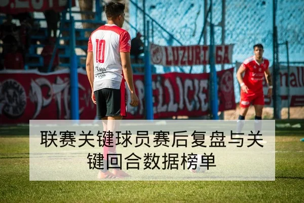 联赛关键球员赛后复盘与关键回合数据榜单