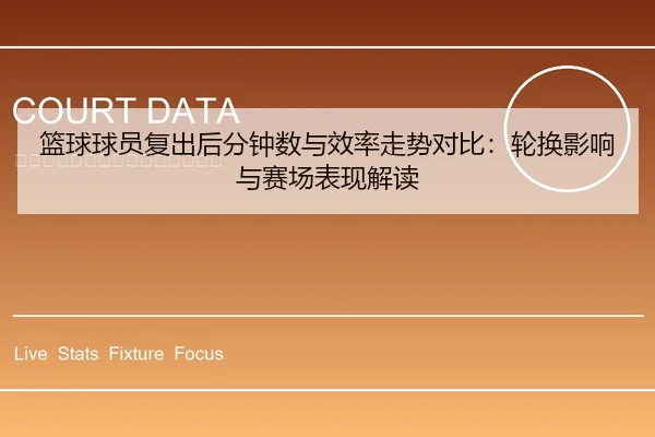 篮球球员复出后分钟数与效率走势对比：轮换影响与赛场表现解读